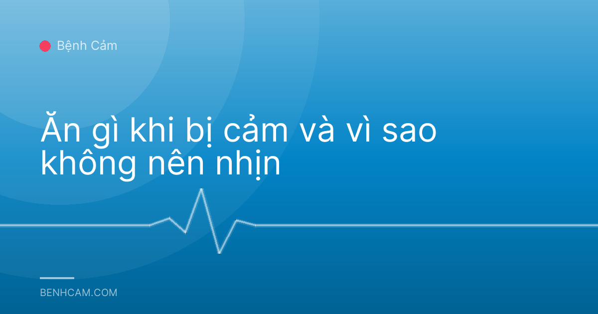 Ăn gì khi bị cảm và vì sao không nên nhịn