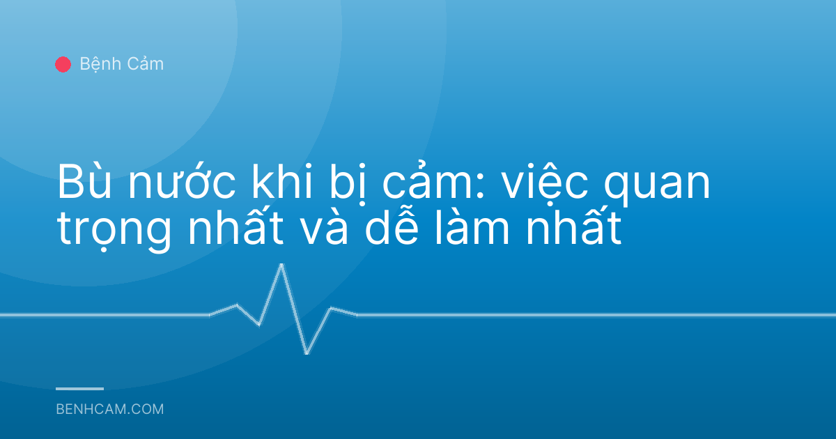 Bù nước khi bị cảm: việc quan trọng nhất và dễ làm nhất