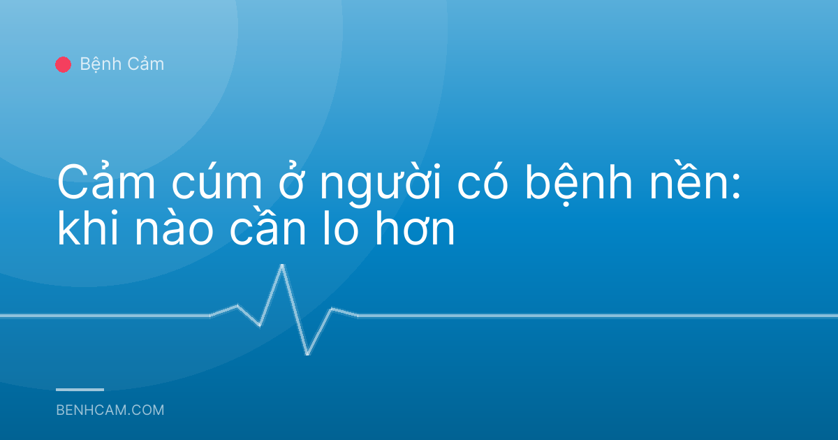 Cảm cúm ở người có bệnh nền: khi nào cần lo hơn