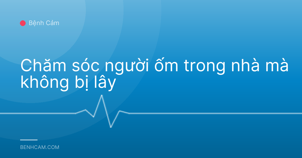 Chăm sóc người ốm trong nhà mà không bị lây