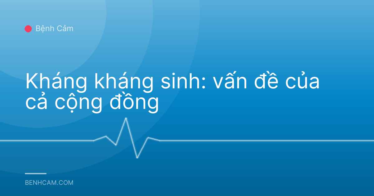 Kháng kháng sinh: vấn đề của cả cộng đồng