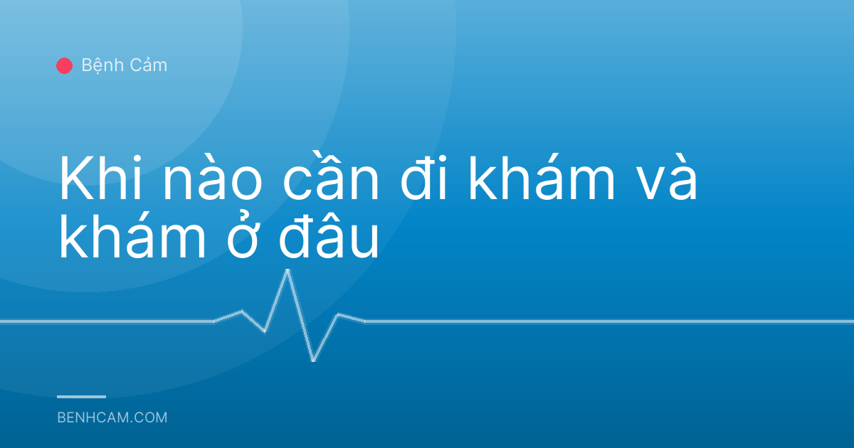 Khi nào cần đi khám và khám ở đâu