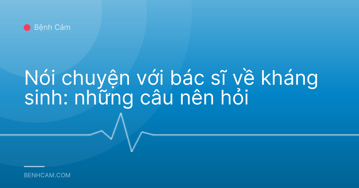 Nói chuyện với bác sĩ về kháng sinh: những câu nên hỏi