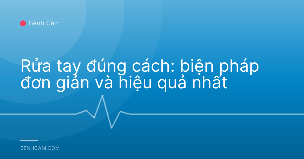 Rửa tay đúng cách: biện pháp đơn giản và hiệu quả nhất
