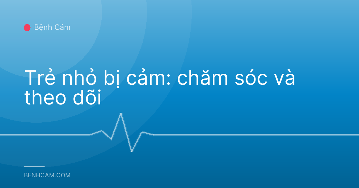 Trẻ nhỏ bị cảm: chăm sóc và theo dõi