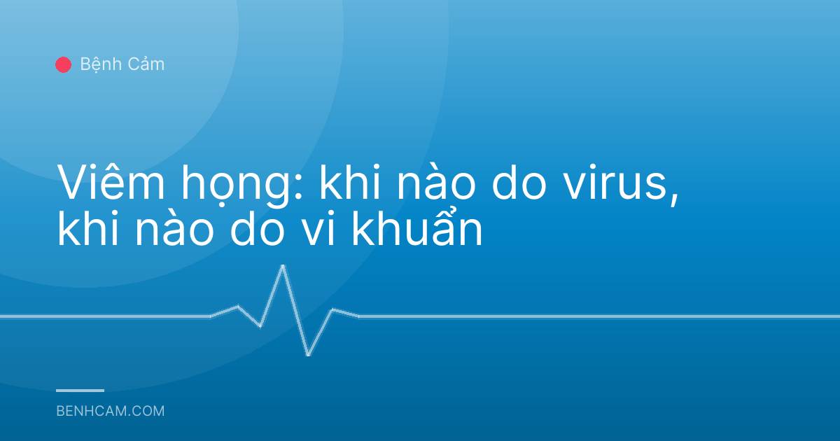 Viêm họng: khi nào do virus, khi nào do vi khuẩn